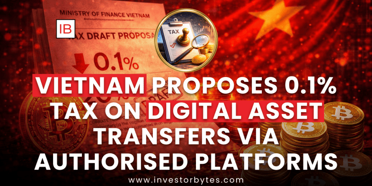 Vietnam Proposes 0.1% Tax on Digital Asset Transfers via Authorised Platforms