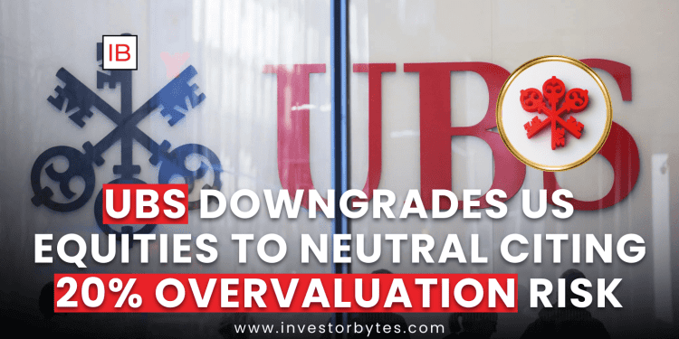 UBS Downgrades US Equities to Neutral Citing 20% Overvaluation Risk