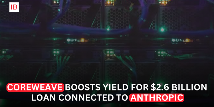 CoreWeave Raises Yield on $2.6 Billion Loan Backed by Anthropic Contract