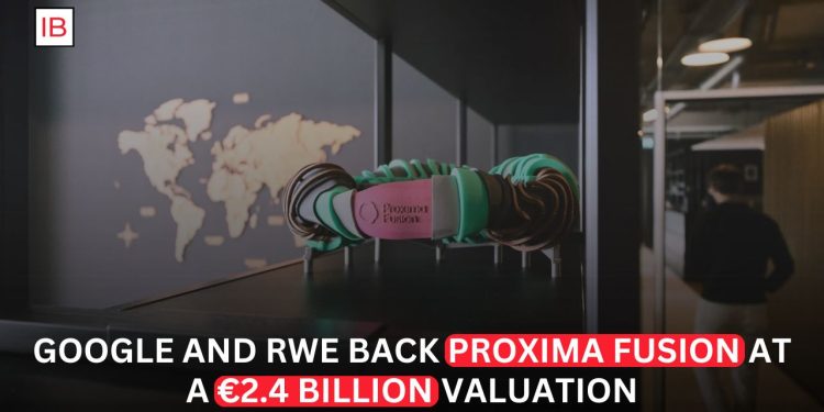 Google and RWE Back German Fusion Startup Proxima at €2.4 Billion Valuation